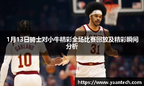 1月13日骑士对小牛精彩全场比赛回放及精彩瞬间分析